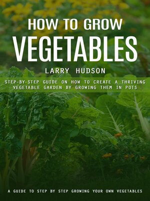 cover image of How to Grow Vegetables--A Guide to Step by Step Growing Your Own Vegetables (Step-by-step Guide on How to Create a Thriving Vegetable Garden by Growing Them in Pots)